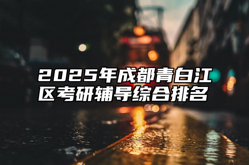 2025年成都青白江区考研辅导综合排名