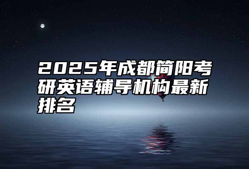 2025年成都简阳考研英语辅导机构最新排名