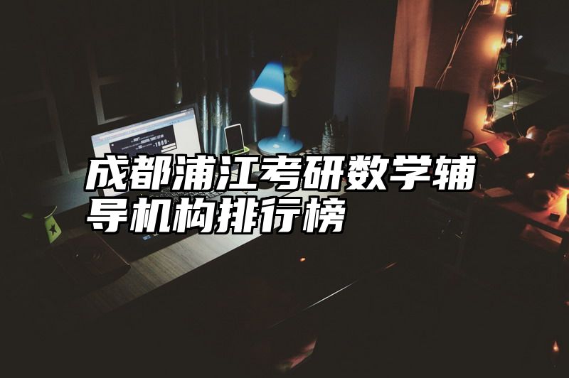 点击查看《成都浦江考研数学辅导机构排行榜》全文