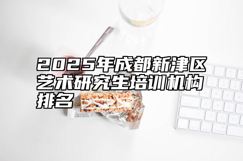 2025年成都新津区艺术研究生培训机构排名