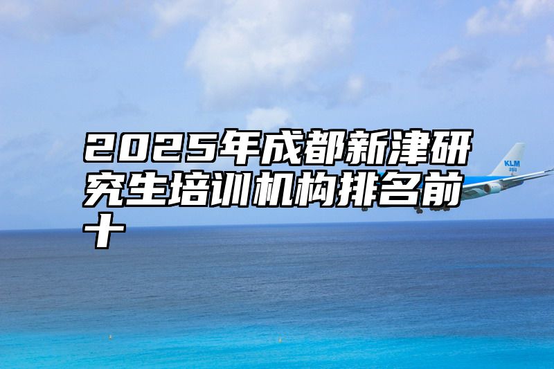 2025年成都新津研究生培训机构排名前十