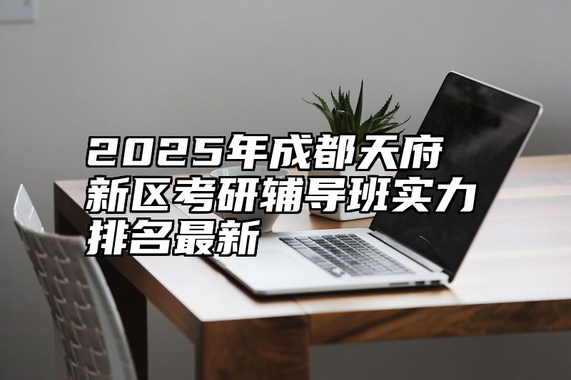 2025年成都天府新区考研辅导班实力排名最新