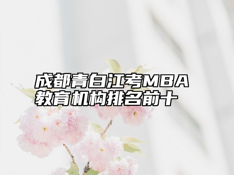 点击查看《成都青白江考MBA教育机构排名前十》全文
