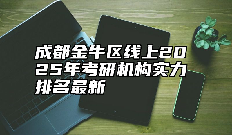 点击查看《成都金牛区线上2025年考研机构实力排名最新》全文