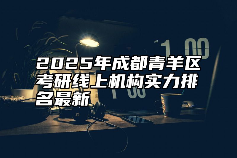 2025年成都青羊区考研线上机构实力排名最新