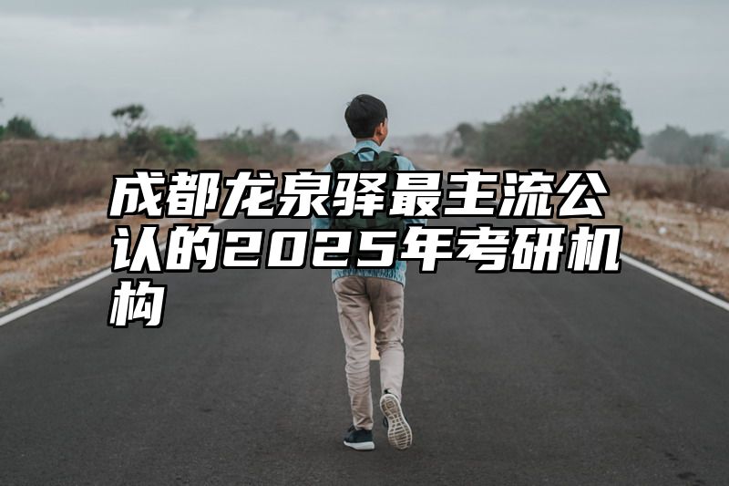 成都龙泉驿最主流公认的2025年考研机构