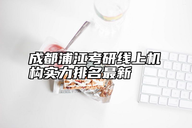 成都浦江考研线上机构实力排名最新