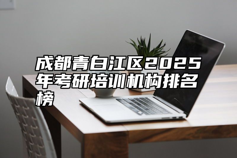 成都青白江区2025年考研培训机构排名榜