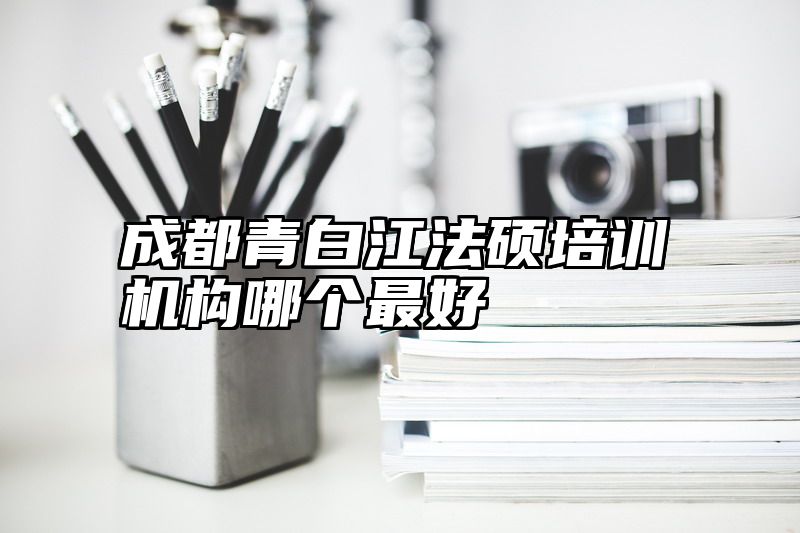 成都青白江法硕培训机构哪个最好