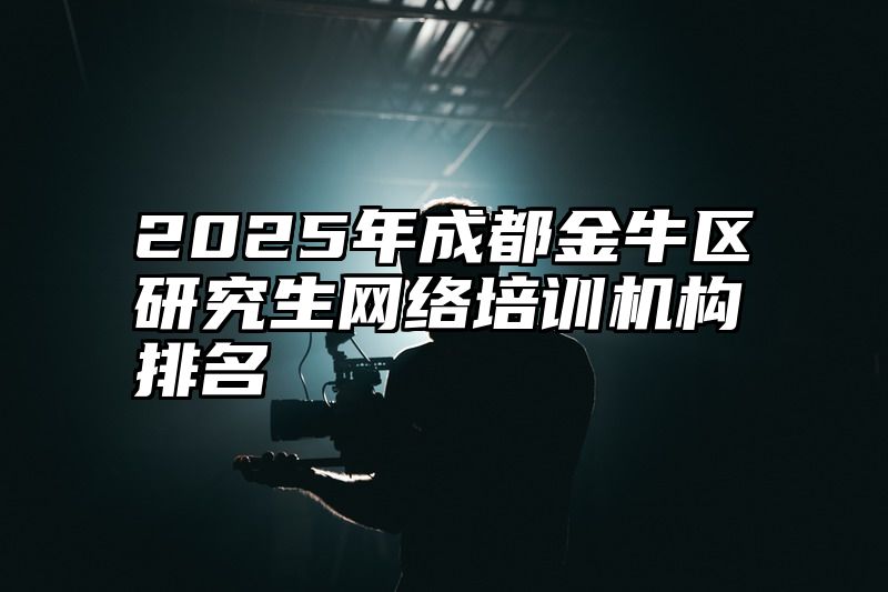 2025年成都金牛区研究生网络培训机构排名