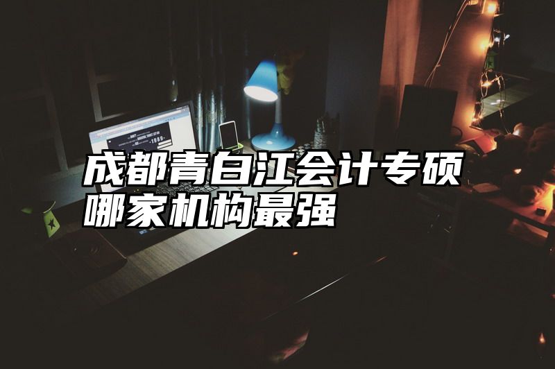 成都青白江会计专硕哪家机构最强