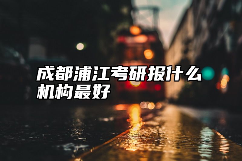 成都浦江考研报什么机构最好