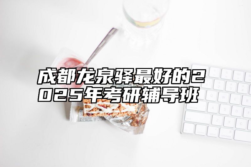 成都龙泉驿最好的2025年考研辅导班