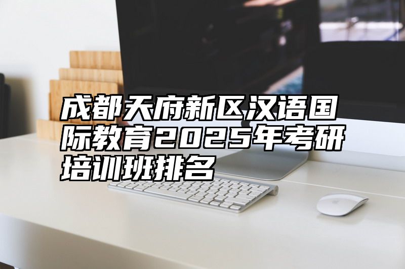 成都天府新区汉语国际教育2025年考研培训班排名