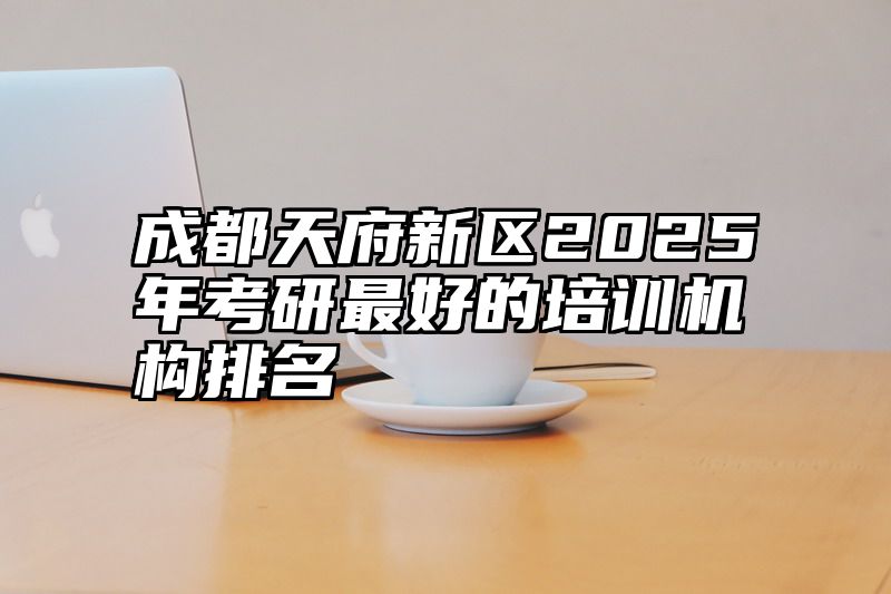成都天府新区2025年考研最好的培训机构排名