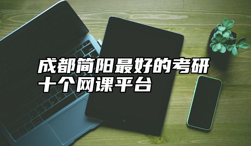 点击查看《成都简阳最好的考研十个网课平台》全文