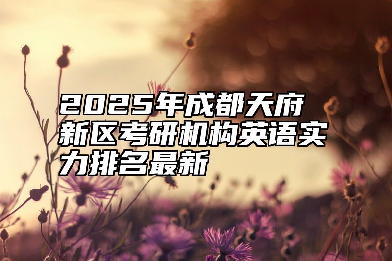 2025年成都天府新区考研机构英语实力排名最新