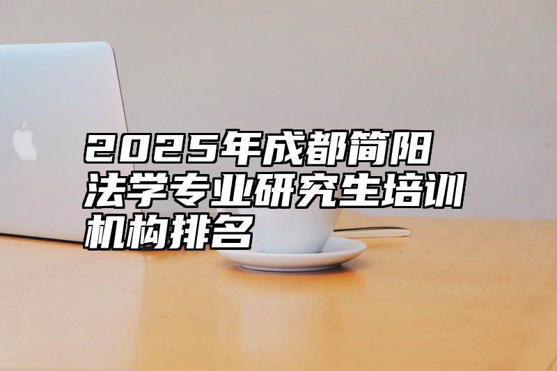 2025年成都简阳法学专业研究生培训机构排名
