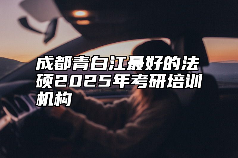 成都青白江最好的法硕2025年考研培训机构