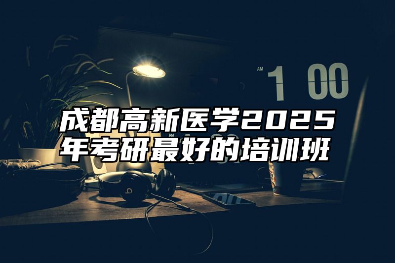 成都高新医学2025年考研最好的培训班