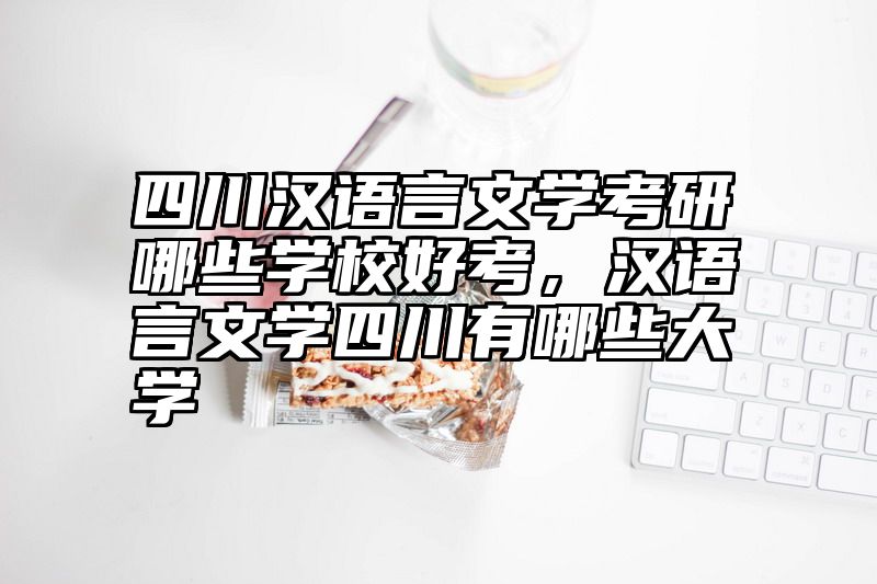 四川汉语言文学考研哪些学校好考，汉语言文学四川有哪些大学