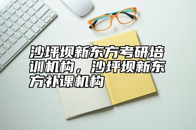 沙坪坝新东方考研培训机构，沙坪坝新东方补课机构