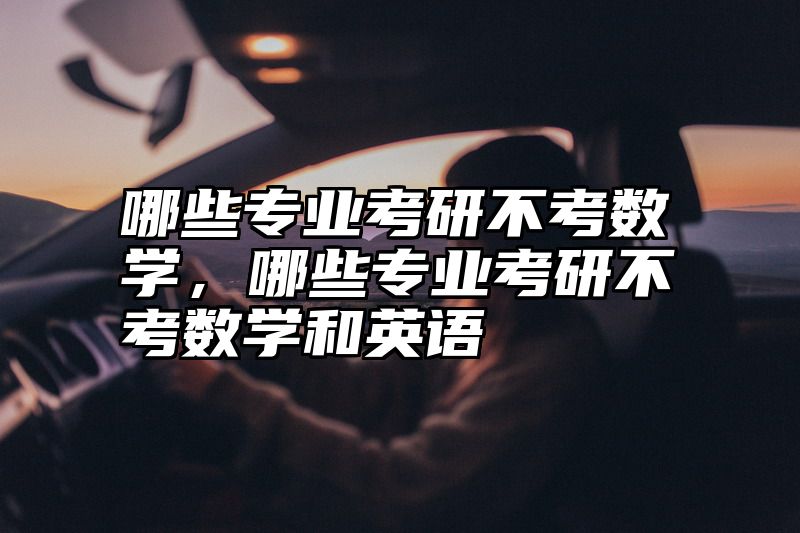 哪些专业考研不考数学，哪些专业考研不考数学和英语