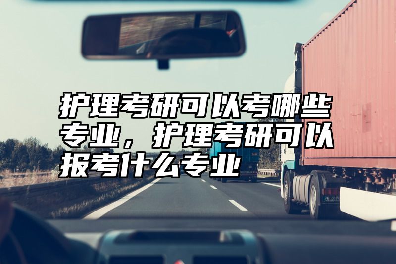 护理考研可以考哪些专业，护理考研可以报考什么专业