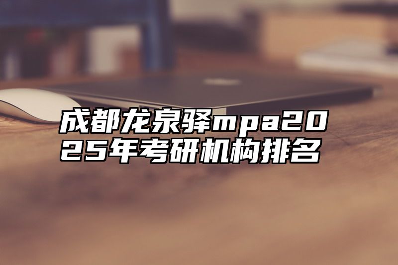 成都龙泉驿mpa2025年考研机构排名
