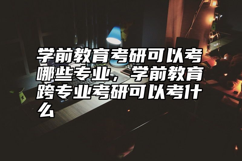 点击查看《学前教育考研可以考哪些专业,学前教育跨专业考研可以考什么》全文