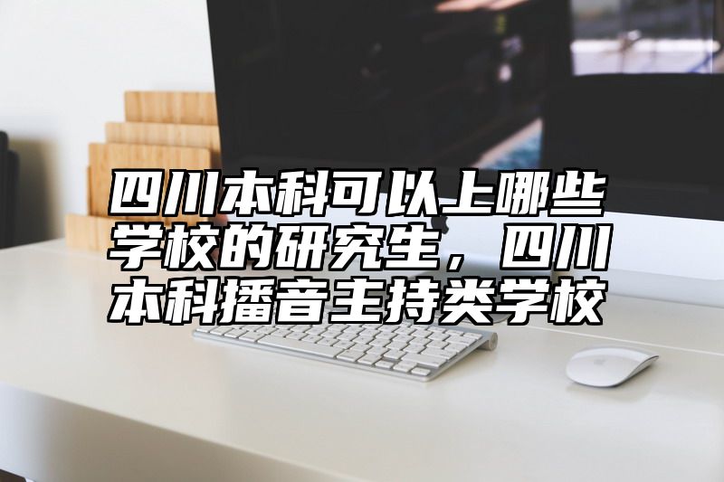 四川本科可以上哪些学校的研究生，四川本科播音主持类学校