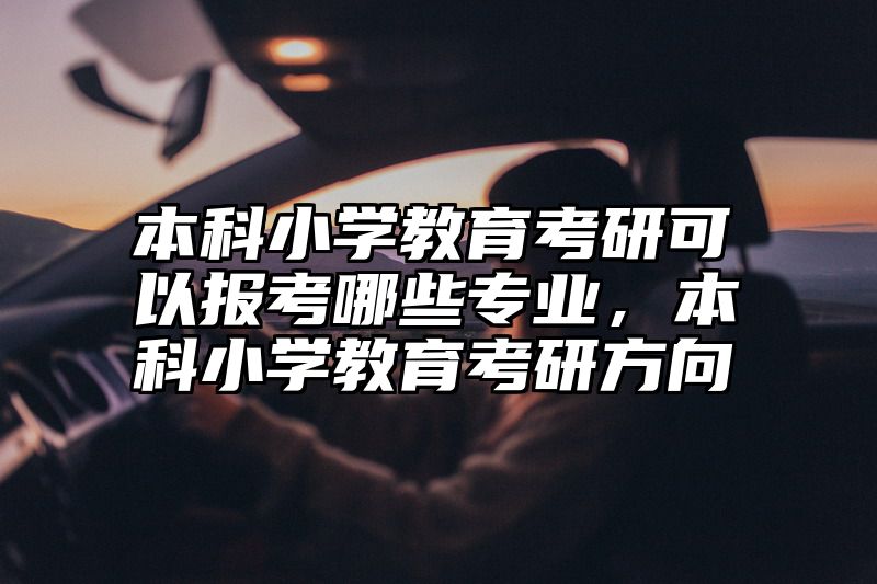 本科小学教育考研可以报考哪些专业，本科小学教育考研方向