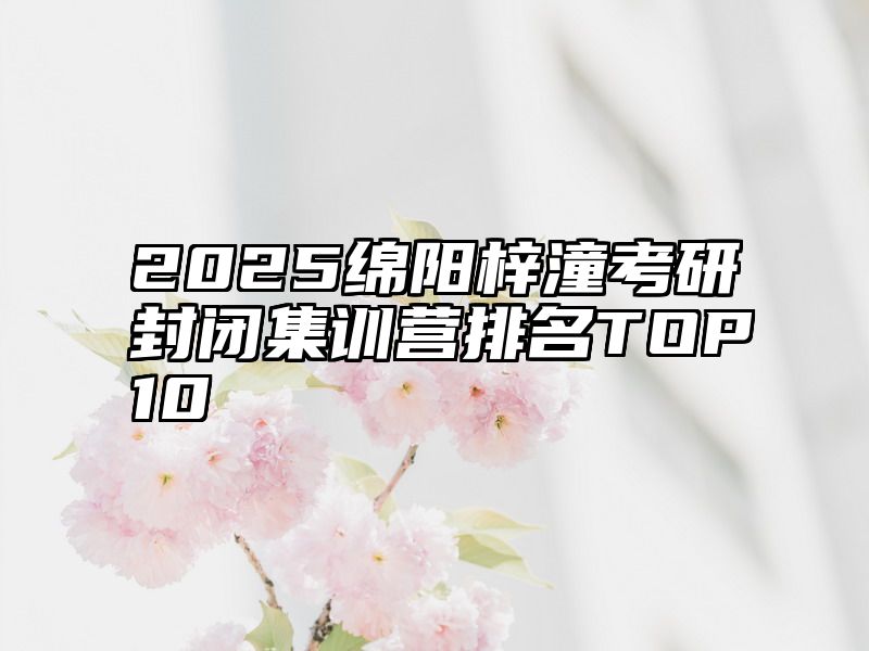 2025绵阳梓潼考研封闭集训营排名TOP10