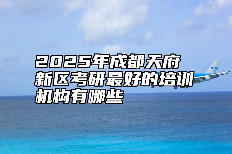 2025年成都天府新区考研最好的培训机构有哪些