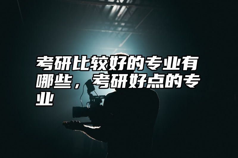 考研比较好的专业有哪些，考研好点的专业