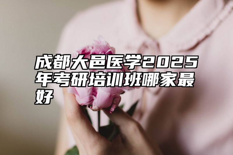 成都大邑医学2025年考研培训班哪家最好