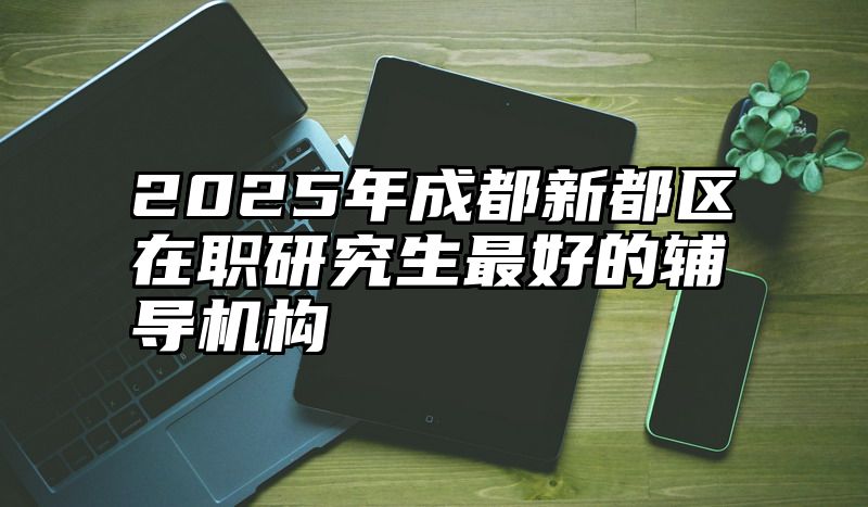 2025年成都新都区在职研究生最好的辅导机构