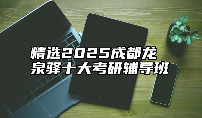 精选2025成都龙泉驿十大考研辅导班