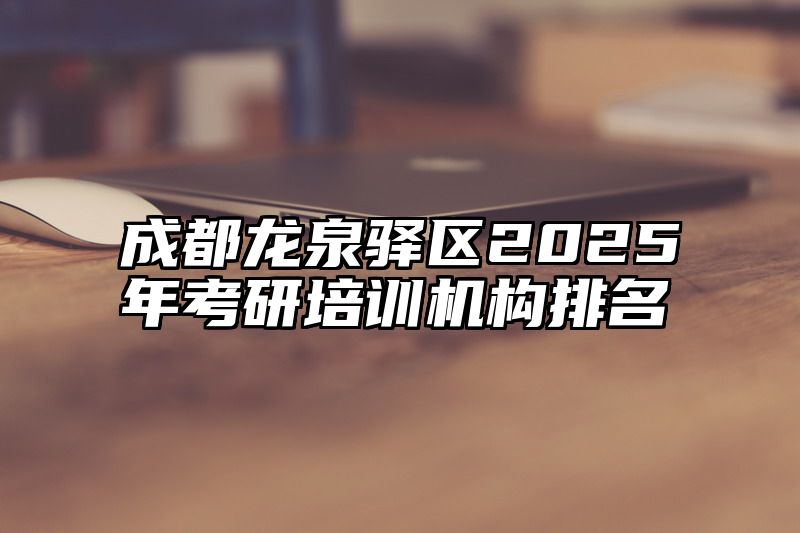 点击查看《成都龙泉驿区2025年考研培训机构排名》全文