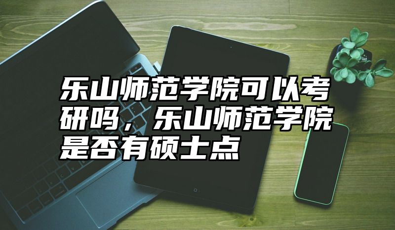 乐山师范学院可以考研吗，乐山师范学院是否有硕士点