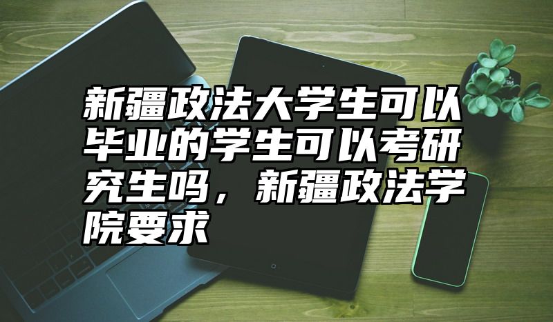 新疆政法大学生可以毕业的学生可以考研究生吗，新疆政法学院要求