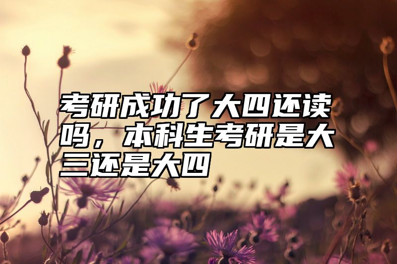 考研成功了大四还读吗，本科生考研是大三还是大四