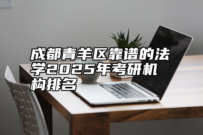 成都青羊区靠谱的法学2025年考研机构排名