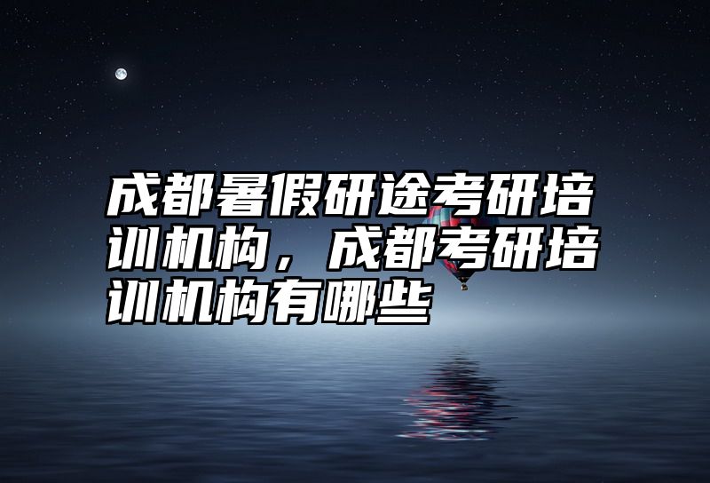 成都暑假研途考研培训机构，成都考研培训机构有哪些