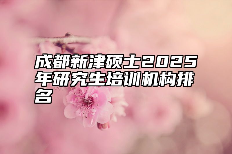 成都新津硕士2025年研究生培训机构排名