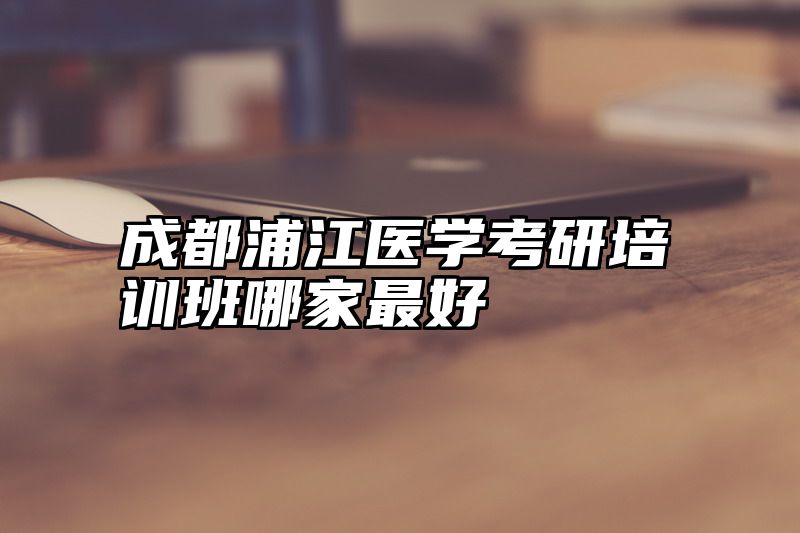 成都浦江医学考研培训班哪家最好