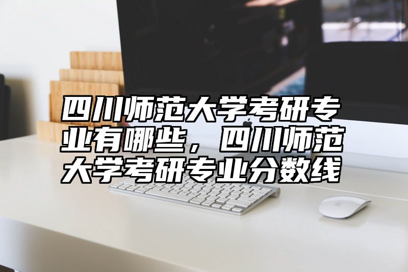 四川师范大学考研专业有哪些，四川师范大学考研专业分数线
