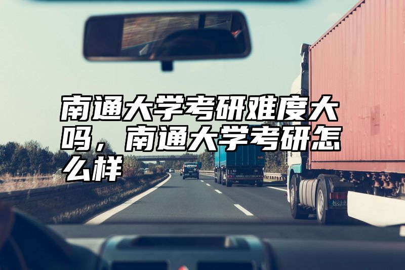南通大学考研难度大吗，南通大学考研怎么样