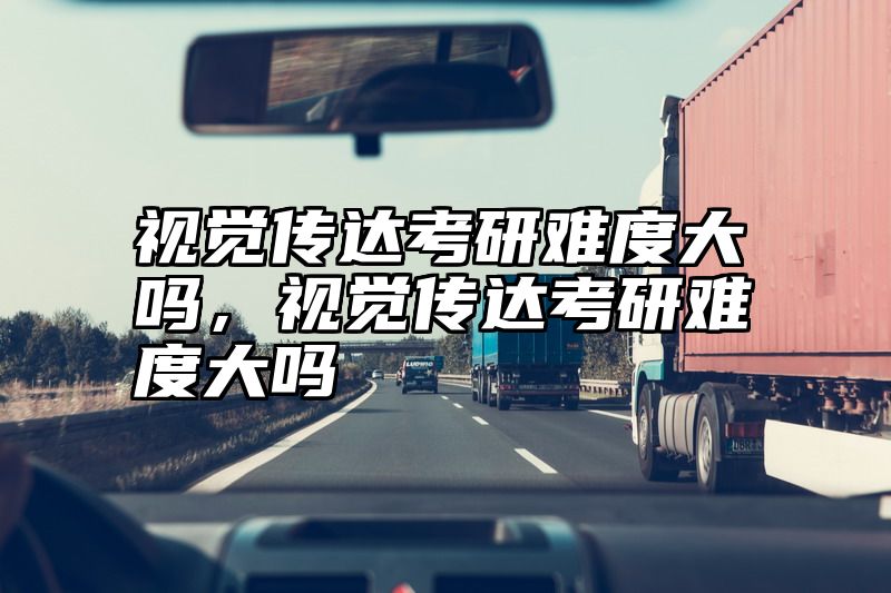 视觉传达考研难度大吗，视觉传达考研难度大吗
