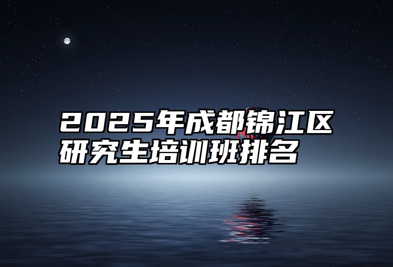 点击查看《2025年成都锦江区研究生培训班排名》全文